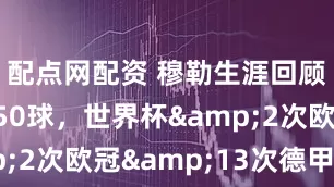 配点网配资 穆勒生涯回顾：拜仁250球，世界杯&2次欧冠&13次德甲冠军