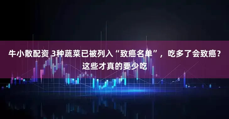 牛小散配资 3种蔬菜已被列入“致癌名单”，吃多了会致癌？这些才真的要少吃