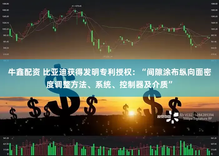 牛鑫配资 比亚迪获得发明专利授权：“间隙涂布纵向面密度调整方法、系统、控制器及介质”