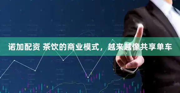 诺加配资 茶饮的商业模式，越来越像共享单车