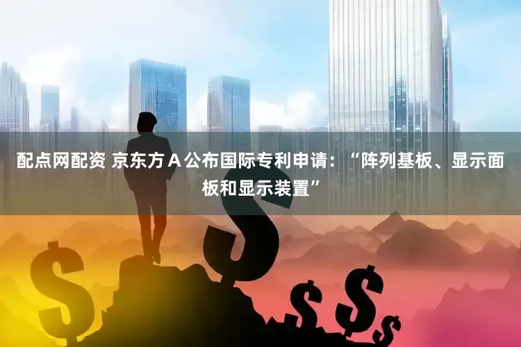 配点网配资 京东方Ａ公布国际专利申请：“阵列基板、显示面板和显示装置”