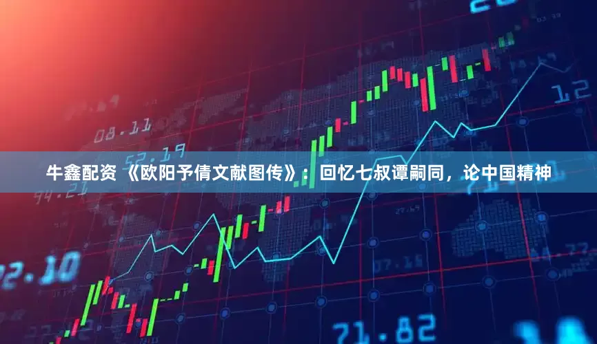 牛鑫配资 《欧阳予倩文献图传》：回忆七叔谭嗣同，论中国精神