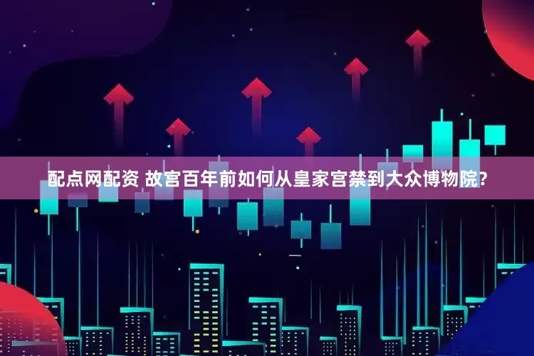 配点网配资 故宫百年前如何从皇家宫禁到大众博物院？