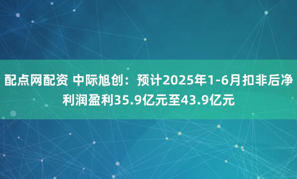 配点网配资 中际旭创：预计2025年1-6月扣非后净利润盈利35.9亿元至43.9亿元