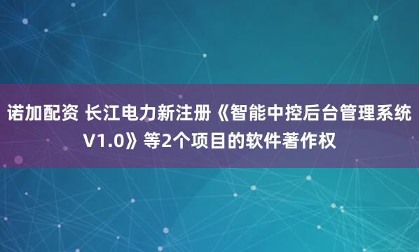 诺加配资 长江电力新注册《智能中控后台管理系统V1.0》等2个项目的软件著作权