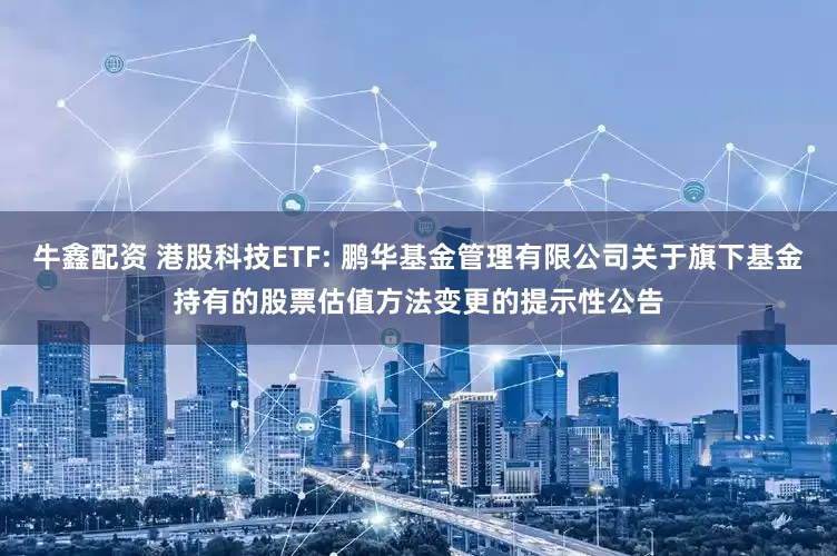 牛鑫配资 港股科技ETF: 鹏华基金管理有限公司关于旗下基金持有的股票估值方法变更的提示性公告