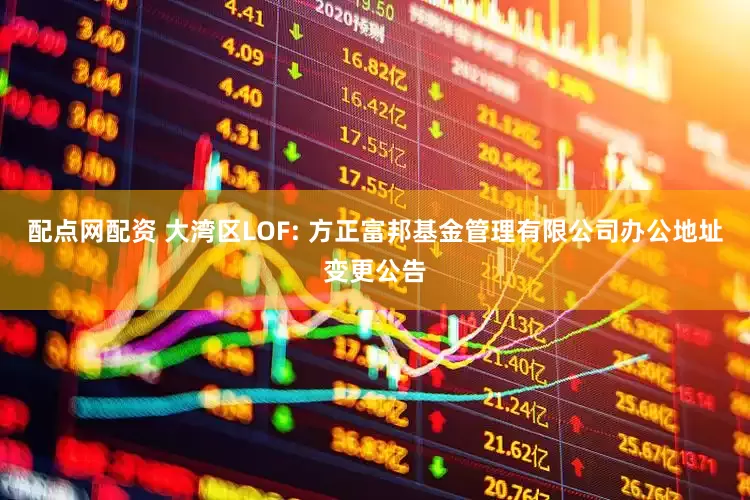 配点网配资 大湾区LOF: 方正富邦基金管理有限公司办公地址变更公告