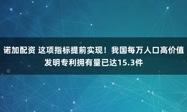 诺加配资 这项指标提前实现！我国每万人口高价值发明专利拥有量已达15.3件