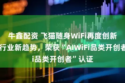 牛鑫配资 飞猫随身WiFi再度创新，引领行业新趋势，荣获“AIWiFi品类开创者”认证