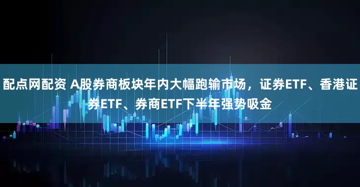 配点网配资 A股券商板块年内大幅跑输市场，证券ETF、香港证券ETF、券商ETF下半年强势吸金