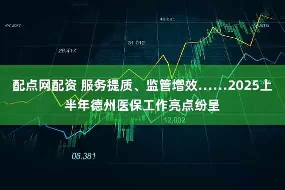 配点网配资 服务提质、监管增效……2025上半年德州医保工作亮点纷呈