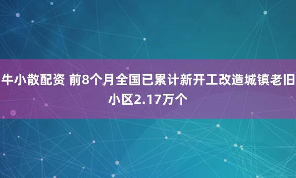 牛小散配资 前8个月全国已累计新开工改造城镇老旧小区2.17万个