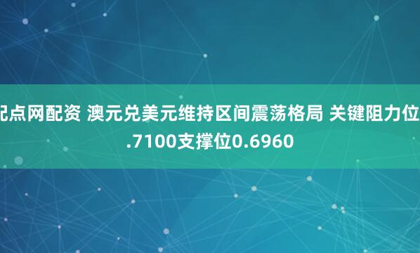 配点网配资 澳元兑美元维持区间震荡格局 关键阻力位0.7100支撑位0.6960