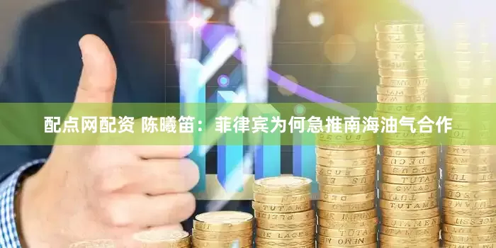 配点网配资 陈曦笛：菲律宾为何急推南海油气合作