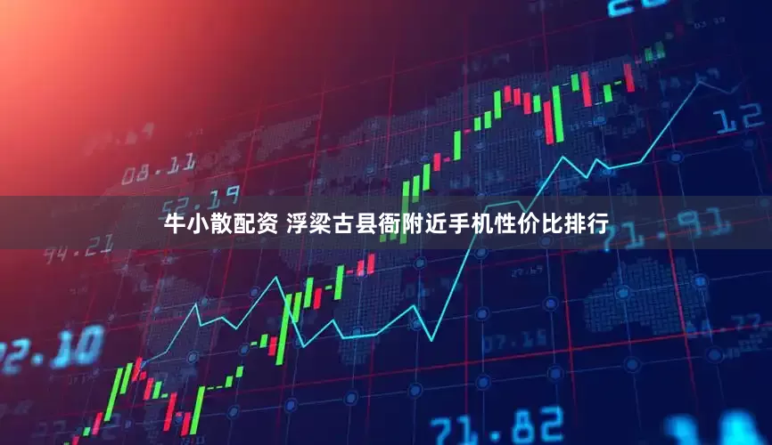 牛小散配资 浮梁古县衙附近手机性价比排行