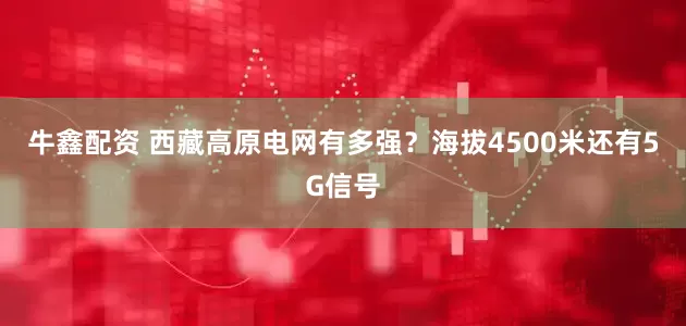 牛鑫配资 西藏高原电网有多强？海拔4500米还有5G信号
