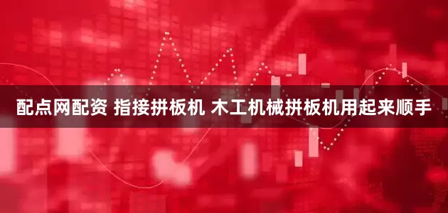 配点网配资 指接拼板机 木工机械拼板机用起来顺手